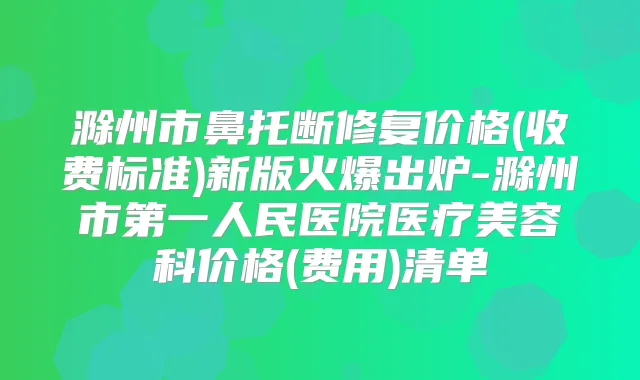 滁州市鼻托断修复价格(收费标准)新版火爆出炉-滁州市第一人民医院医疗美容科价格(费用)清单
