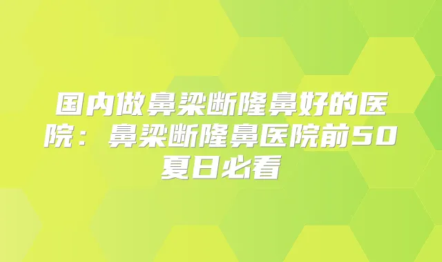 国内做鼻梁断隆鼻好的医院：鼻梁断隆鼻医院前50夏日必看