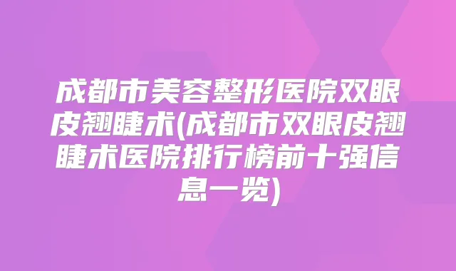 成都市美容整形医院双眼皮翘睫术(成都市双眼皮翘睫术医院排行榜前十强信息一览)