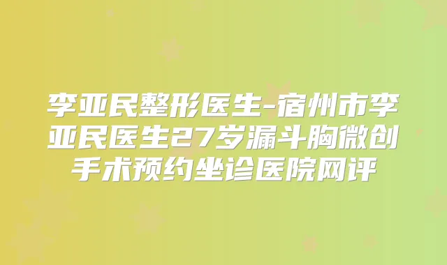李亚民整形医生-宿州市李亚民医生27岁漏斗胸微创手术预约坐诊医院网评