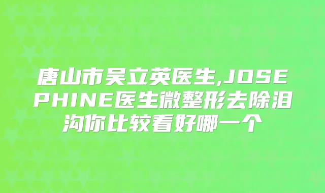 唐山市吴立英医生,JOSEPHINE医生微整形去除泪沟你比较看好哪一个