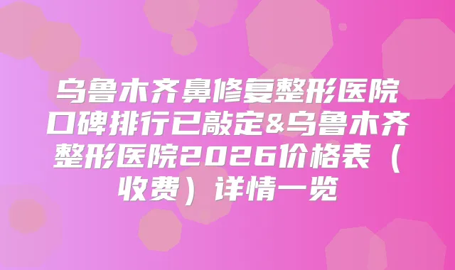 乌鲁木齐鼻修复整形医院口碑排行已敲定&乌鲁木齐整形医院2026价格表（收费）详情一览