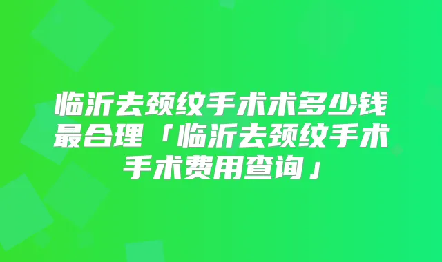 临沂去颈纹手术术多少钱合理「临沂去颈纹手术手术费用查询」