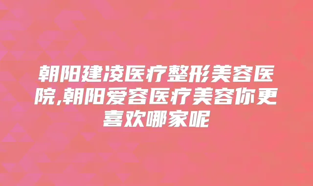朝阳建凌医疗整形美容医院,朝阳爱容医疗美容你更喜欢哪家呢