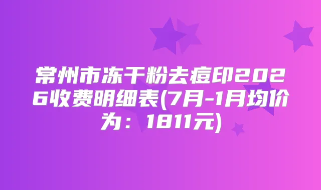 常州市冻干粉去痘印2026收费明细表(7月-1月均价为：1811元)