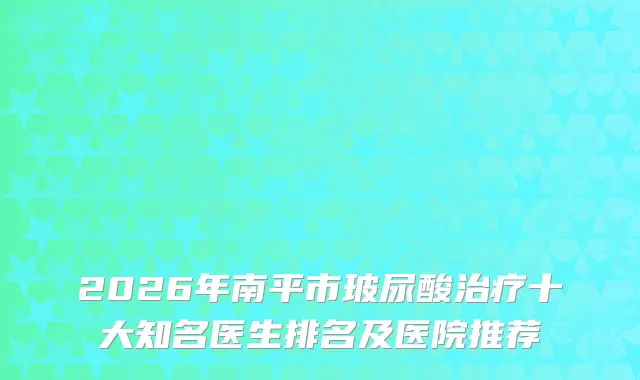 2026年南平市玻尿酸十大知名医生排名及医院推荐