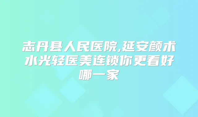 志丹县人民医院,延安颜术水光轻医美连锁你更看好哪一家