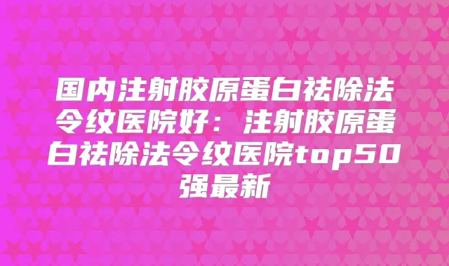 国内注射胶原蛋白祛除法令纹医院好:注射胶原蛋白祛除法令纹医院top50强新