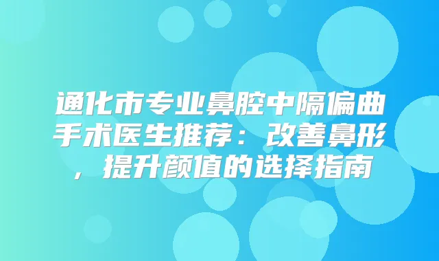 通化市专业鼻腔中隔偏曲手术医生推荐:鼻形,提升颜值的选择指南