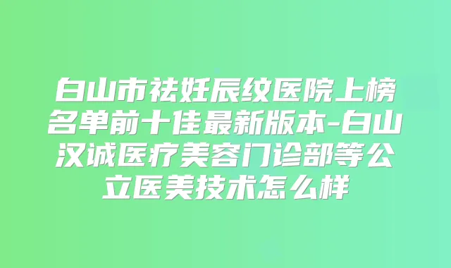 白山市祛妊辰纹医院上榜名单前十佳新版本-白山汉诚医疗美容门诊部等公立医美技术怎么样