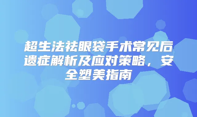 超生法祛眼袋手术常见后遗症解析及应对策略，安全塑美指南