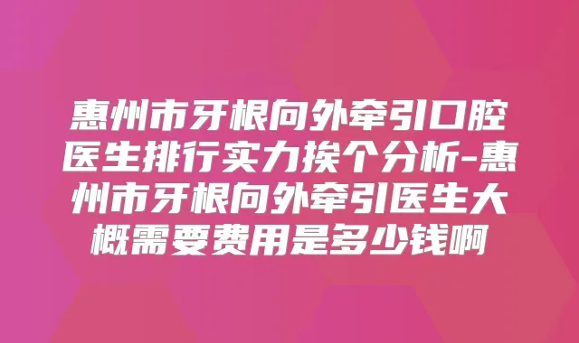 惠州市牙根向外牵引口腔医生排行实力挨个分析-惠州市牙根向外牵引医生大概需要费用是多少钱啊
