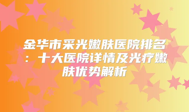 金华市采光嫩肤医院排名:十大医院详情及光疗嫩肤优势解析