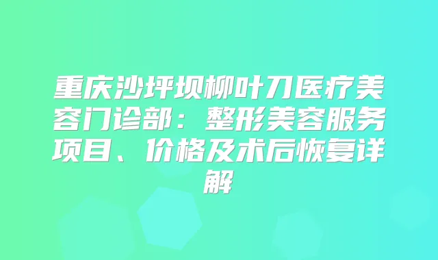 重庆沙坪坝柳叶刀医疗美容门诊部：整形美容服务项目、价格及术后恢复详解