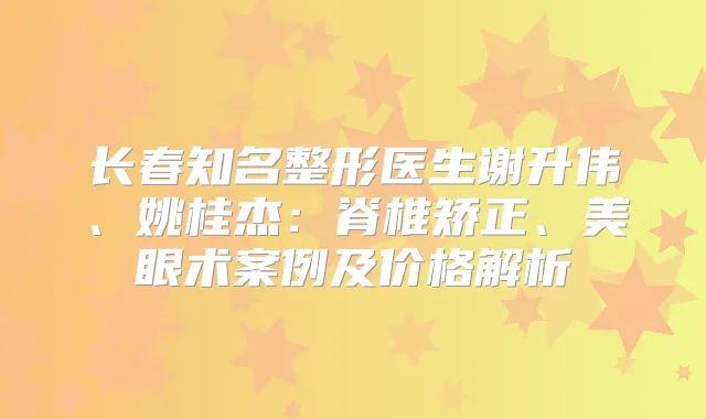 长春知名整形医生谢升伟、姚桂杰：脊椎矫正、美眼术案例及价格解析