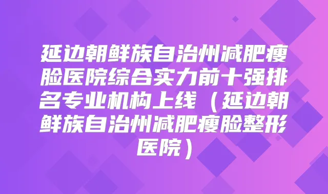 延边朝鲜族自治州减肥瘦脸医院综合实力前十强排名专业机构上线(延边朝鲜族自治州减肥瘦脸整形医院)