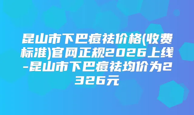 昆山市下巴痘祛价格(收费标准)官网正规2026上线-昆山市下巴痘祛均价为2326元
