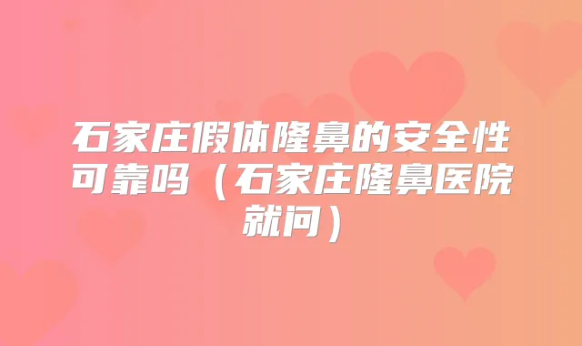 石家庄假体隆鼻的安全性可靠吗（石家庄隆鼻医院就问）