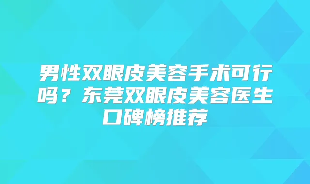 男性双眼皮美容手术可行吗？东莞双眼皮美容医生口碑榜推荐