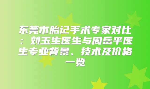 东莞市胎记手术专家对比：刘玉生医生与周岳平医生专业背景、技术及价格一览