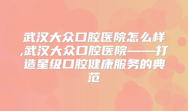 武汉大众口腔医院怎么样,武汉大众口腔医院——打造星级口腔健康服务的典范