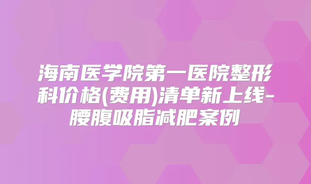 海南医学院第一医院整形科价格(费用)清单新上线-腰腹吸脂减肥案例