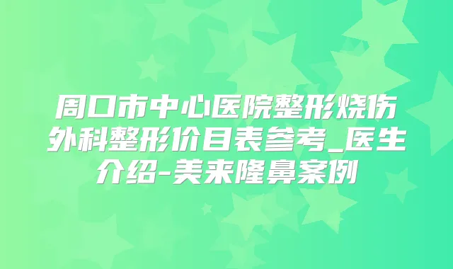 周口市中心医院整形烧伤外科整形价目表参考_医生介绍-美来隆鼻案例