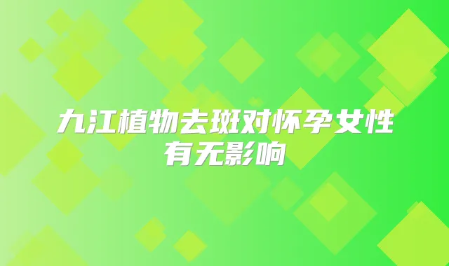九江植物去斑对怀孕女性有无影响