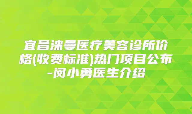宜昌涞曼医疗美容诊所价格(收费标准)热门项目公布-闵小勇医生介绍