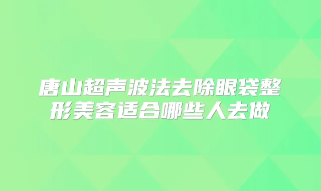唐山超声波法去除眼袋整形美容适合哪些人去做