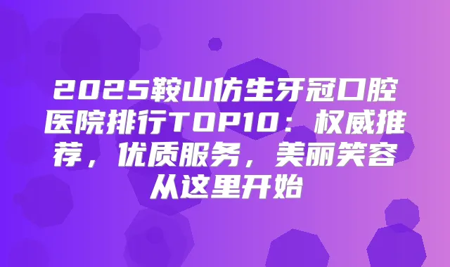 2025鞍山仿生牙冠口腔医院排行TOP10：推荐，优质服务，美丽笑容从这里开始