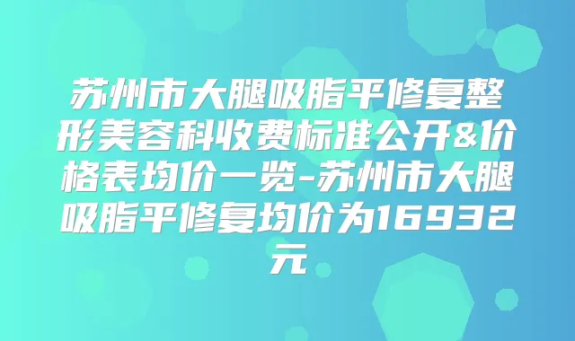 苏州市大腿吸脂平修复整形美容科收费标准公开&价格表均价一览-苏州市大腿吸脂平修复均价为16932元