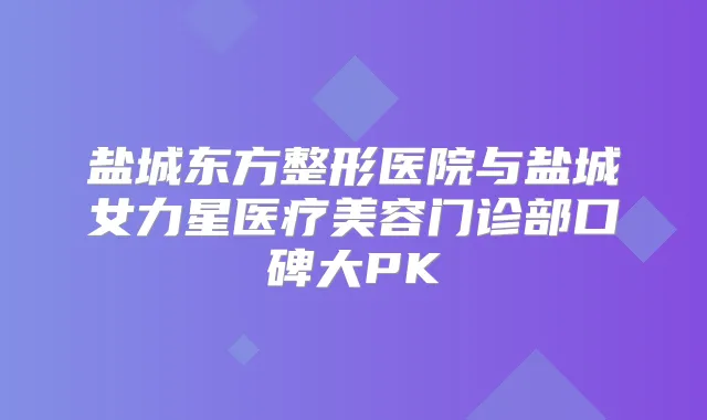 盐城东方整形医院与盐城女力星医疗美容门诊部口碑大PK