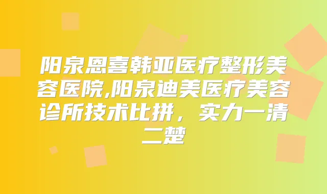 阳泉恩喜韩亚医疗整形美容医院,阳泉医疗美容诊所技术比拼，实力一清二楚