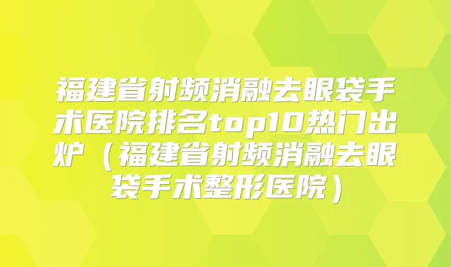 福建省射频消融去眼袋手术医院排名top10热门出炉（福建省射频消融去眼袋手术整形医院）