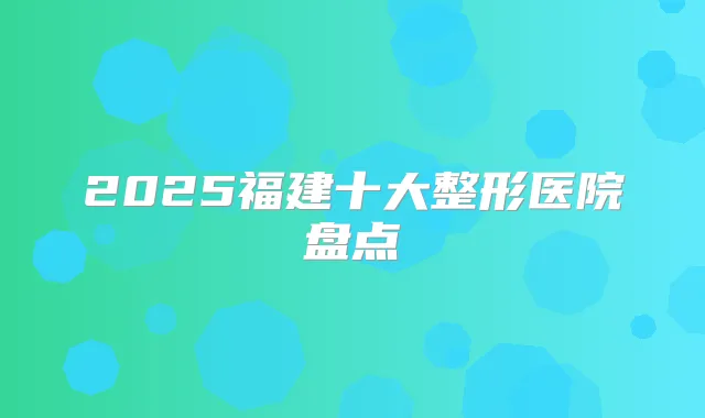 2025福建十大整形医院盘点