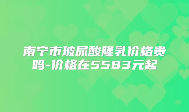 南宁市玻尿酸隆乳价格贵吗-价格在5583元起