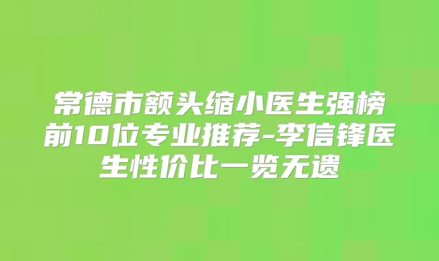常德市额头缩小医生强榜前10位专业推荐-李信锋医生性价比一览无遗