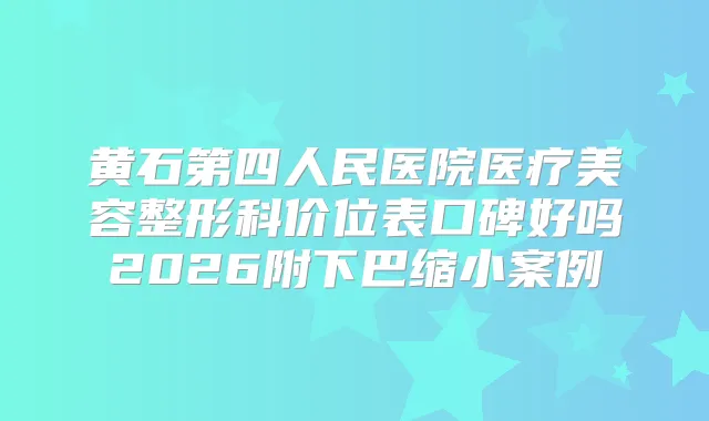 黄石第四人民医院医疗美容整形科价位表口碑好吗2026附下巴缩小案例