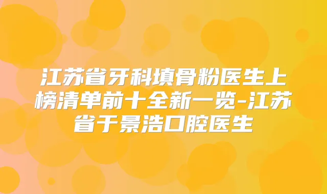 江苏省牙科填骨粉医生上榜清单前十全新一览-江苏省于景浩口腔医生