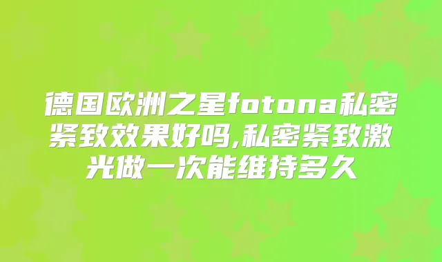 德国欧洲之星fotona私密紧致效果好吗,私密紧致激光做一次能维持多久