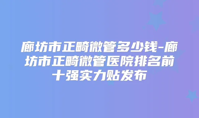 廊坊市正畸微管多少钱-廊坊市正畸微管医院排名前十强实力贴发布