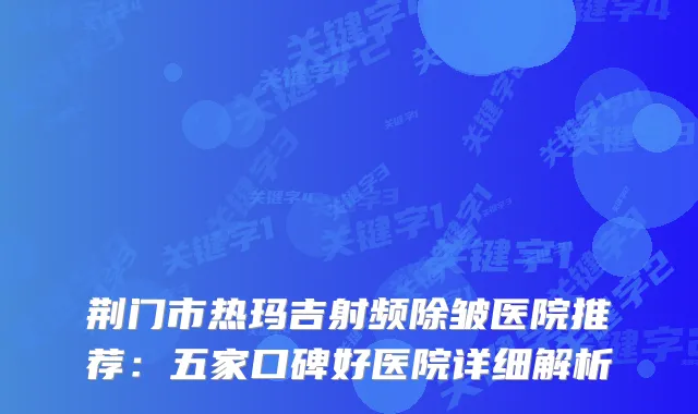 荆门市热玛吉射频除皱医院推荐：五家口碑好医院详细解析