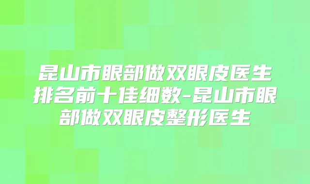 昆山市眼部做双眼皮医生排名前十佳细数-昆山市眼部做双眼皮整形医生