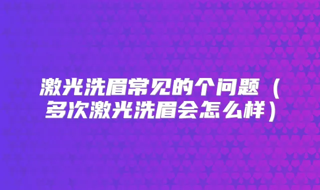 激光洗眉常见的个问题（多次激光洗眉会怎么样）