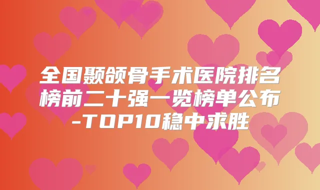 全国颞颌骨手术医院排名榜前二十强一览榜单公布-TOP10稳中求胜