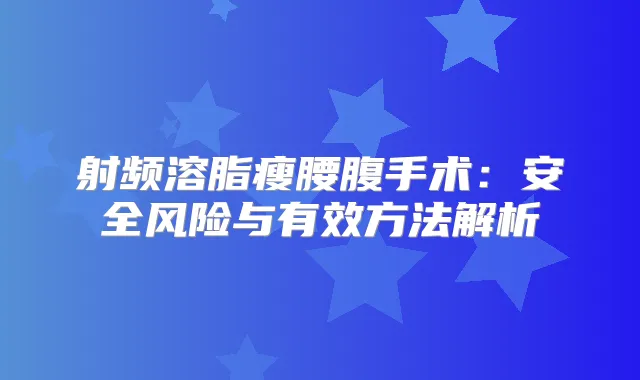 射频溶脂瘦腰腹手术：安全风险与有效方法解析