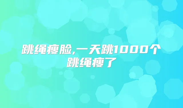 跳绳瘦脸,一天跳1000个跳绳瘦了