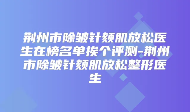 荆州市除皱针颏肌放松医生在榜名单挨个评测-荆州市除皱针颏肌放松整形医生