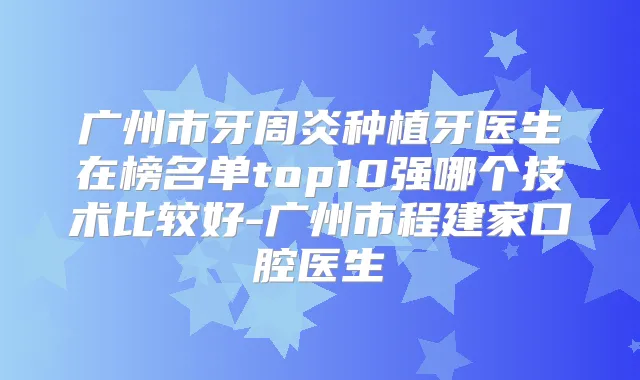 广州市牙周炎种植牙医生在榜名单top10强哪个技术比较好-广州市程建家口腔医生